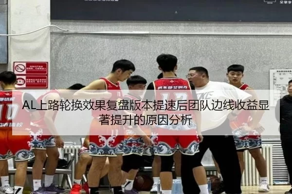 AL上路轮换效果复盘版本提速后团队边线收益显著提升的原因分析