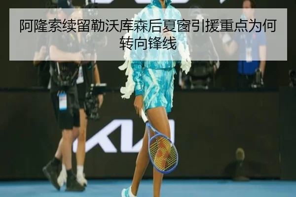 阿隆索续留勒沃库森后夏窗引援重点为何转向锋线