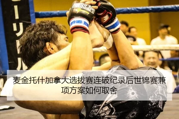 麦金托什加拿大选拔赛连破纪录后世锦赛兼项方案如何取舍